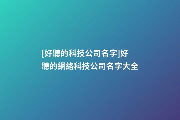 [好聽的科技公司名字]好聽的網絡科技公司名字大全-第1張-公司起名-玄機派